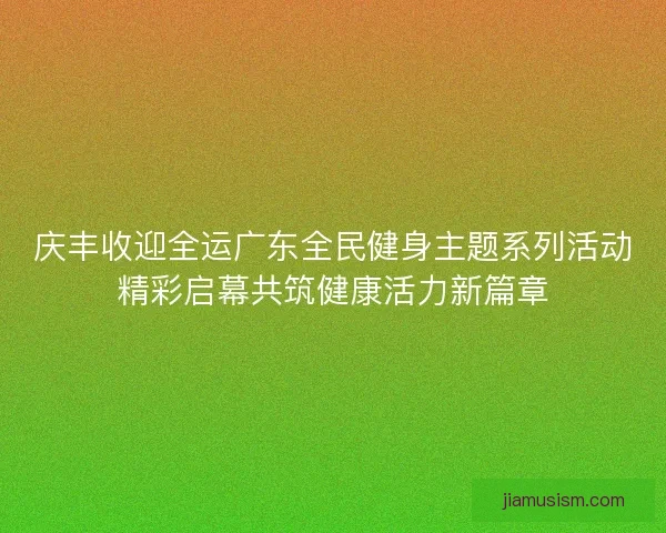 庆丰收迎全运广东全民健身主题系列活动精彩启幕共筑健康活力新篇章