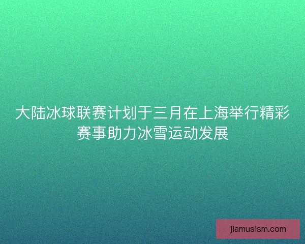 大陆冰球联赛计划于三月在上海举行精彩赛事助力冰雪运动发展