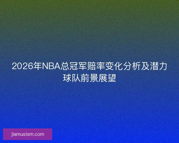 2026年NBA总冠军赔率变化分析及潜力球队前景展望
